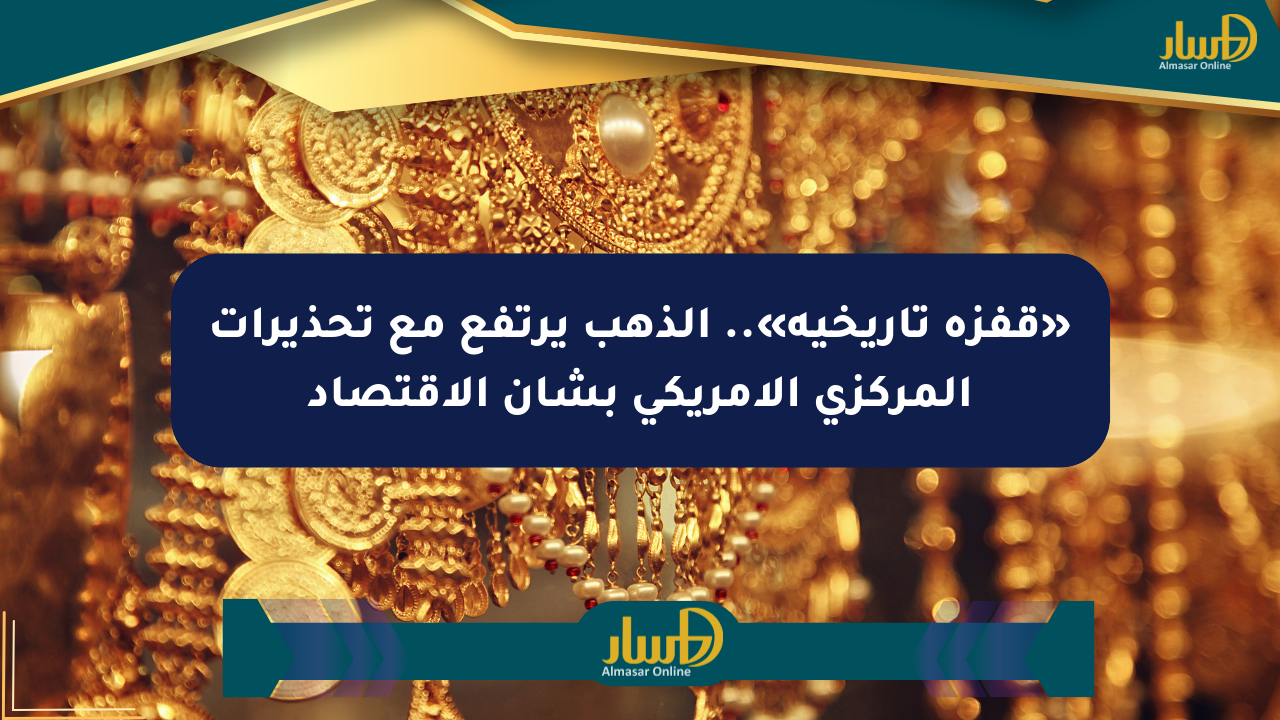 «قفزة تاريخية».. الذهب يرتفع مع تحذيرات المركزي الأمريكي بشأن الاقتصاد
